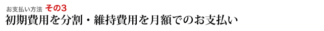 初期費用を分割・維持費用を月額でのお支払い